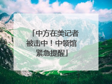 中方在美记者被击中！中领馆紧急提醒