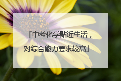 中考化学贴近生活，对综合能力要求较高