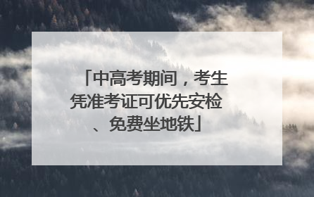 中高考期间，考生凭准考证可优先安检、免费坐地铁