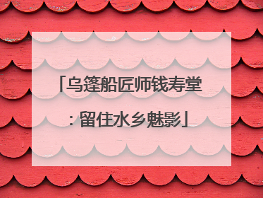 乌篷船匠师钱寿堂：留住水乡魅影