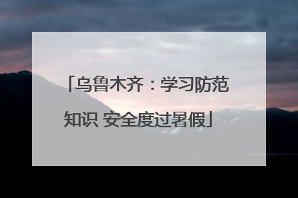 乌鲁木齐：学习防范知识 安全度过暑假
