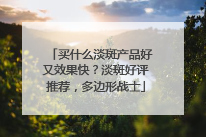 买什么淡斑产品好又效果快？淡斑好评推荐，多边形战士