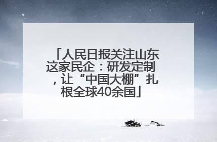 人民日报关注山东这家民企：研发定制，让“中国大棚”扎根全球40余国