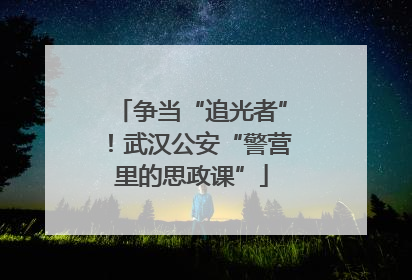 争当“追光者”！武汉公安“警营里的思政课”