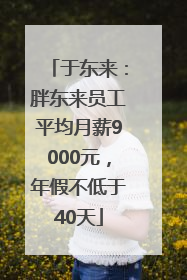 于东来：胖东来员工平均月薪9000元，年假不低于40天