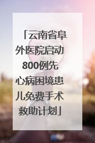 云南省阜外医院启动800例先心病困境患儿免费手术救助计划