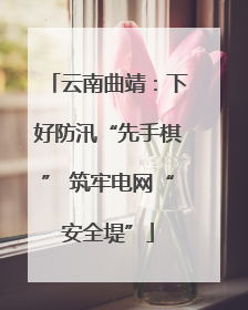 云南曲靖：下好防汛“先手棋” 筑牢电网“安全堤”