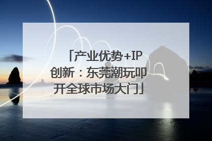 产业优势+IP创新：东莞潮玩叩开全球市场大门