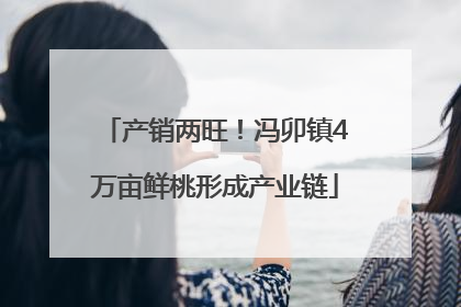产销两旺！冯卯镇4万亩鲜桃形成产业链