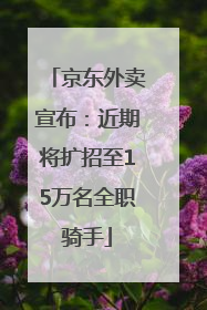 京东外卖宣布：近期将扩招至15万名全职骑手