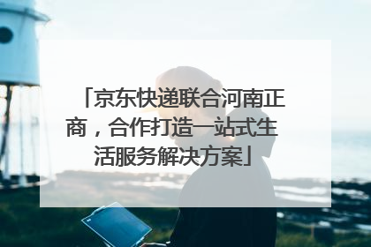 京东快递联合河南正商，合作打造一站式生活服务解决方案