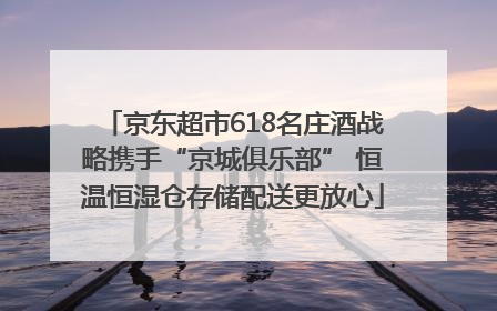 京东超市618名庄酒战略携手“京城俱乐部” 恒温恒湿仓存储配送更放心