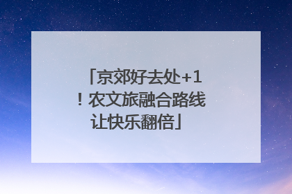 京郊好去处+1！农文旅融合路线让快乐翻倍