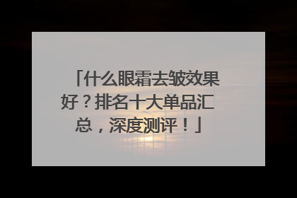 什么眼霜去皱效果好？排名十大单品汇总，深度测评！