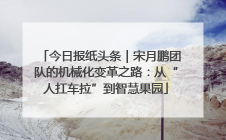 今日报纸头条｜宋月鹏团队的机械化变革之路：从“人扛车拉”到智慧果园