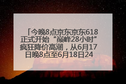 今晚8点京东京东618正式开始“巅峰28小时”疯狂降价高潮，从6月17日晚8点至6月18日24点内最便宜优惠