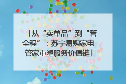 从“卖单品”到“管全程”：苏宁易购家电管家重塑服务价值链