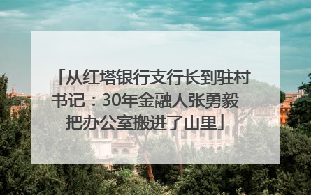从红塔银行支行长到驻村书记：30年金融人张勇毅把办公室搬进了山里