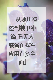 从冰川巡逻到装甲冲锋 看无人装备在我军应用有多全面