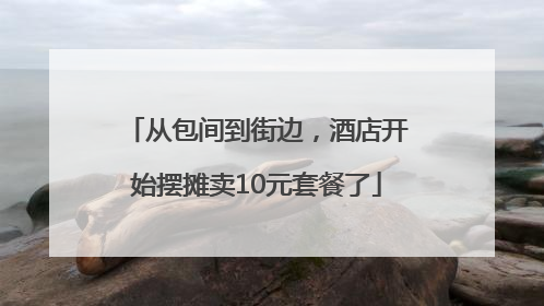 从包间到街边，酒店开始摆摊卖10元套餐了
