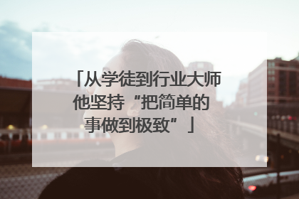 从学徒到行业大师 他坚持“把简单的事做到极致”