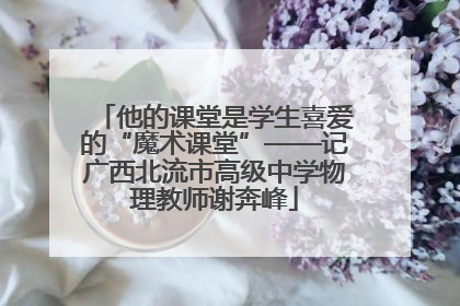 他的课堂是学生喜爱的“魔术课堂”——记广西北流市高级中学物理教师谢奔峰