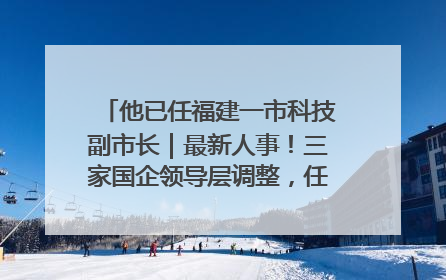他已任福建一市科技副市长｜最新人事！三家国企领导层调整，任免多位政法系统干部