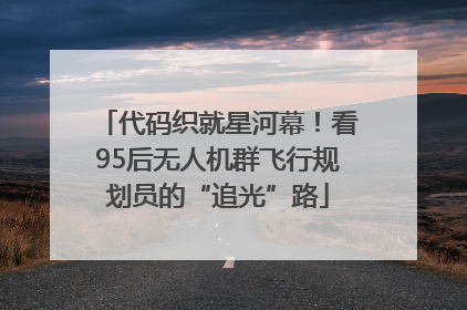 代码织就星河幕！看95后无人机群飞行规划员的“追光”路
