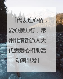 代表连心桥，爱心接力行，常州北港街道人大代表爱心捐助活动再出发