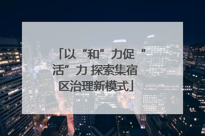 以“和”力促“活”力 探索集宿区治理新模式
