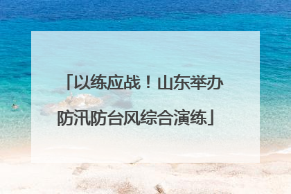 以练应战！山东举办防汛防台风综合演练