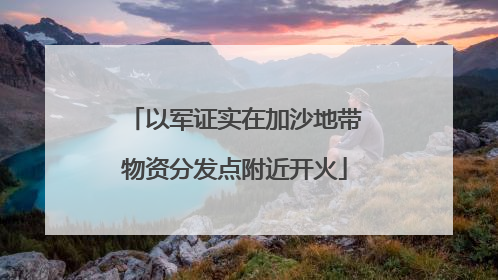 以军证实在加沙地带物资分发点附近开火