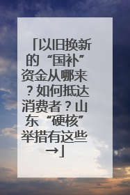 以旧换新的“国补”资金从哪来？如何抵达消费者？山东“硬核”举措有这些→