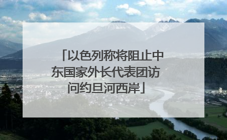 以色列称将阻止中东国家外长代表团访问约旦河西岸