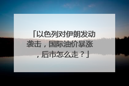 以色列对伊朗发动袭击，国际油价暴涨，后市怎么走？