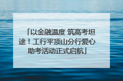 以金融温度 筑高考坦途！工行平顶山分行爱心助考活动正式启航