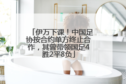 伊万下课！中国足协按合约单方终止合作，其曾带领国足4胜2平8负