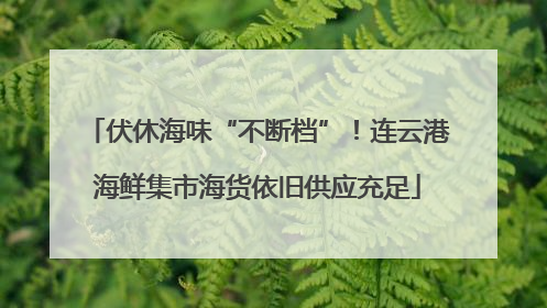 伏休海味“不断档”！连云港海鲜集市海货依旧供应充足