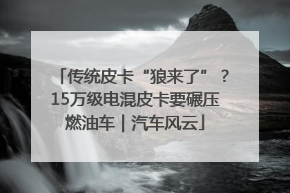 传统皮卡“狼来了”？15万级电混皮卡要碾压燃油车｜汽车风云
