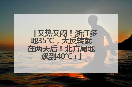 又热又闷！浙江多地35℃，大反转就在两天后！北方局地飙到40℃+