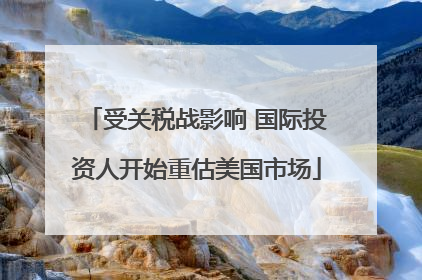 受关税战影响 国际投资人开始重估美国市场