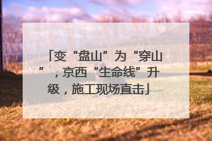 变“盘山”为“穿山”，京西“生命线”升级，施工现场直击