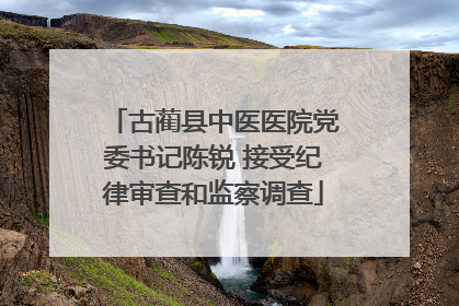 古蔺县中医医院党委书记陈锐 接受纪律审查和监察调查