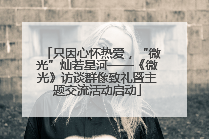 只因心怀热爱，“微光”灿若星河——《微光》访谈群像致礼暨主题交流活动启动