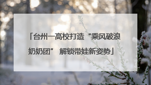 台州一高校打造“乘风破浪奶奶团” 解锁带娃新姿势