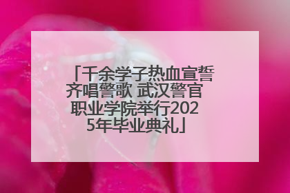 千余学子热血宣誓齐唱警歌 武汉警官职业学院举行2025年毕业典礼