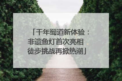 千年蜀道新体验：非遗鱼灯首次亮相 徒步挑战再掀热潮