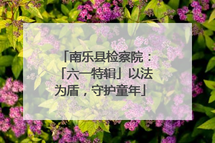 南乐县检察院：「六一特辑」以法为盾，守护童年