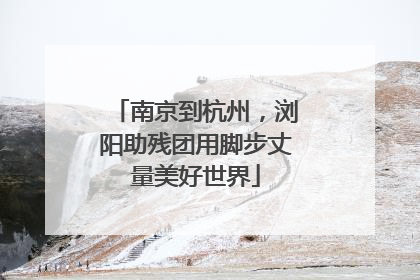 南京到杭州，浏阳助残团用脚步丈量美好世界