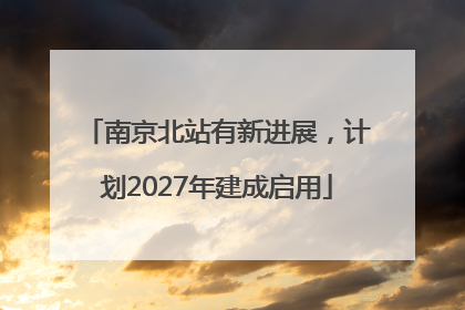 南京北站有新进展，计划2027年建成启用